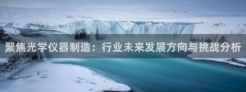 欧星娱乐app：聚焦光学仪器制造：行业未来发展方向与挑战分析