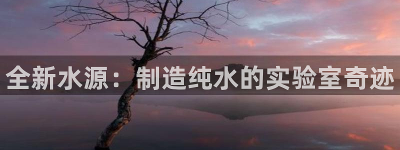 星欧娱乐官方网站：全新水源：制造纯水的实验室奇迹