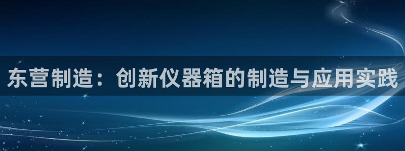 欧星科技娱乐公司：东营制造：创新仪器箱的制造与应用实践
