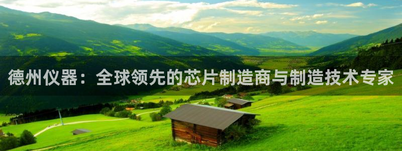 欧星娱乐app：德州仪器：全球领先的芯片制造商与制造技术专家