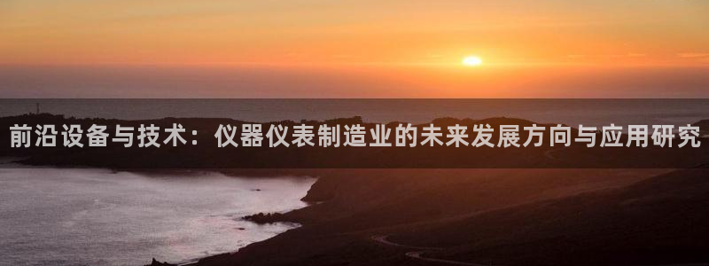 星娱乐online欧弟：前沿设备与技术：仪器仪表制造业的未来