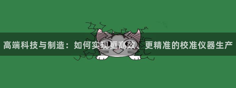 星欧娱乐登录：高端科技与制造：如何实现更高效、更精准的校准仪