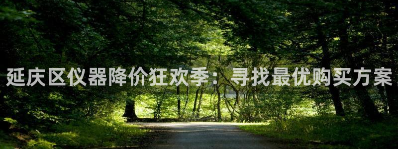 星欧娱乐是正规的吗：延庆区仪器降价狂欢季：寻找最优购买方案