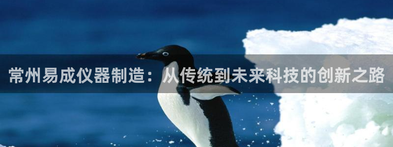星欧娱乐招商：常州易成仪器制造：从传统到未来科技的创新之路