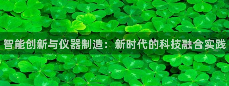 星欧娱乐是什么：智能创新与仪器制造：新时代的科技融合实践