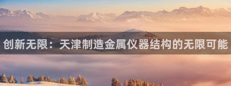 星欧娱乐的官方网站：创新无限：天津制造金属仪器结构的无限可能