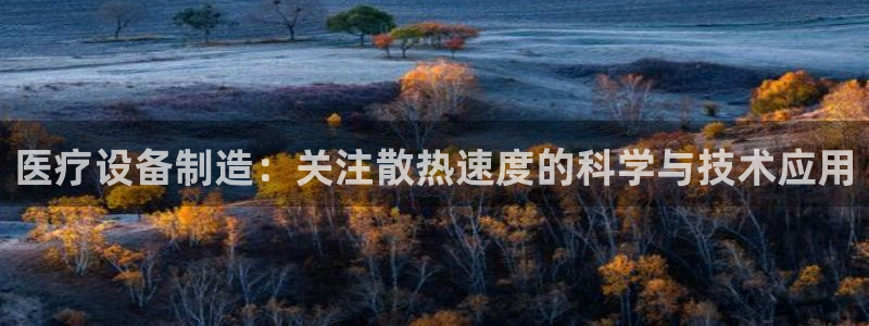星欧娱乐登录：医疗设备制造：关注散热速度的科学与技术应用