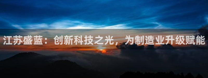 星欧娱乐：江苏盛蓝：创新科技之光，为制造业升级赋能