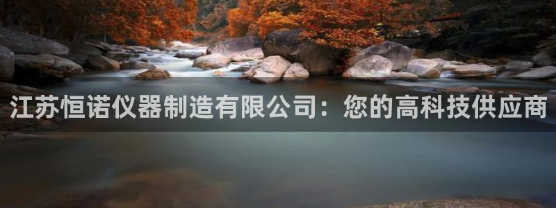 欧星娱乐平台：江苏恒诺仪器制造有限公司：您的高科技供应商