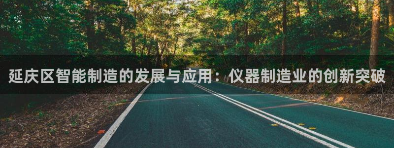 星欧娱乐官方客服电话：延庆区智能制造的发展与应用：仪器制造业
