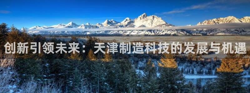 欧星娱乐 拉勾：创新引领未来：天津制造科技的发展与机遇