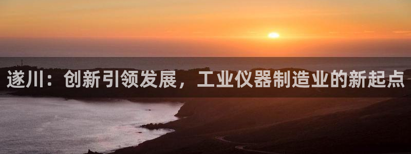 星欧娱乐登录入口：遂川：创新引领发展，工业仪器制造业的新起点