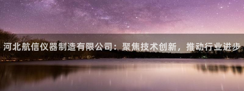 娱乐星扒客欧豪：河北航信仪器制造有限公司：聚焦技术创新，推动