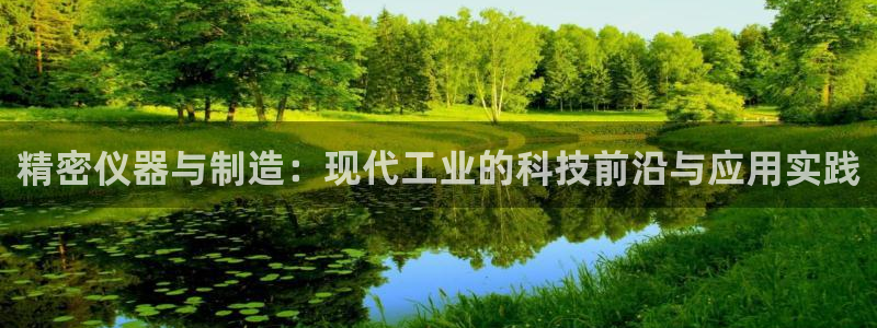 星欧娱乐下载官网：精密仪器与制造：现代工业的科技前沿与应用实