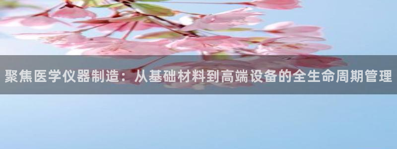 星欧娱乐倒闭了吗：聚焦医学仪器制造：从基础材料到高端设备的全