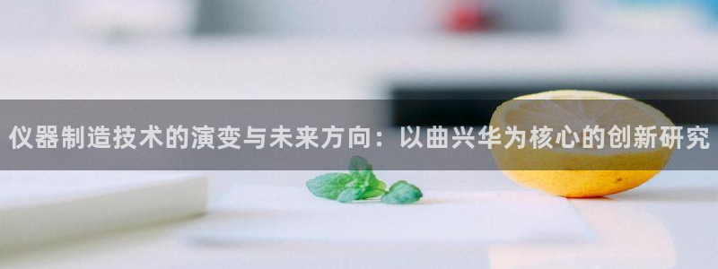 星欧娱乐是什么：仪器制造技术的演变与未来方向：以曲兴华为核心