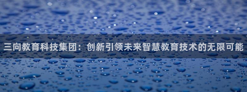星欧娱乐官网入口手机版：三向教育科技集团：创新引领未来智慧教
