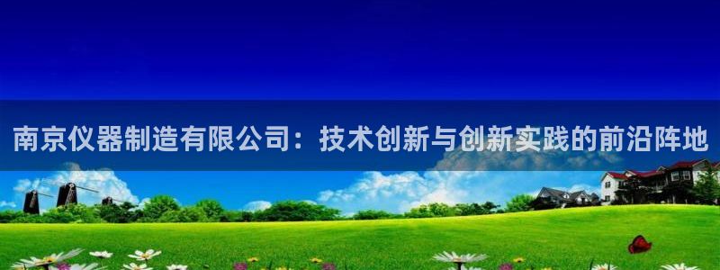 星欧娱乐客服联系方式：南京仪器制造有限公司：技术创新与创新实