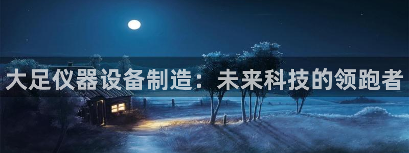 星欧娱乐开户：大足仪器设备制造：未来科技的领跑者