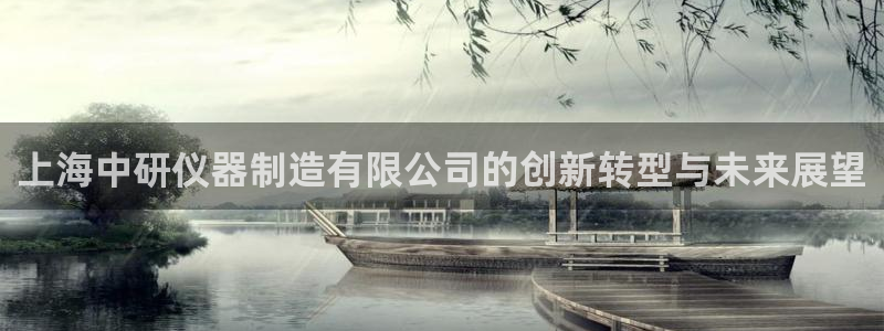 星欧娱乐官方网页：上海中研仪器制造有限公司的创新转型与未来展