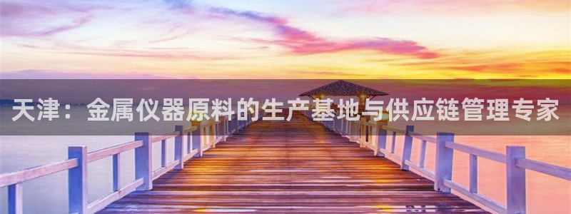 星欧娱乐注册开户：天津：金属仪器原料的生产基地与供应链管理专