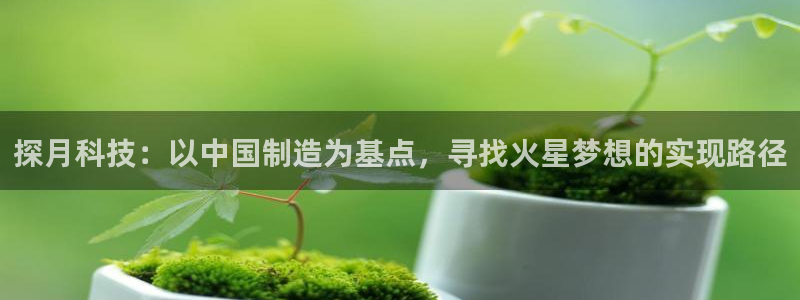 欧星娱乐网站多少：探月科技：以中国制造为基点，寻找火星梦想的