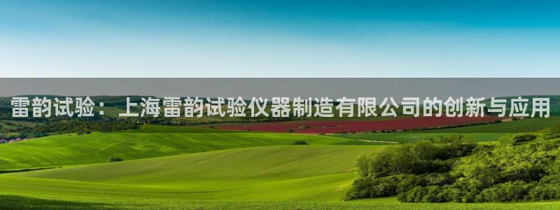 长沙星欧娱乐：雷韵试验：上海雷韵试验仪器制造有限公司的创新与