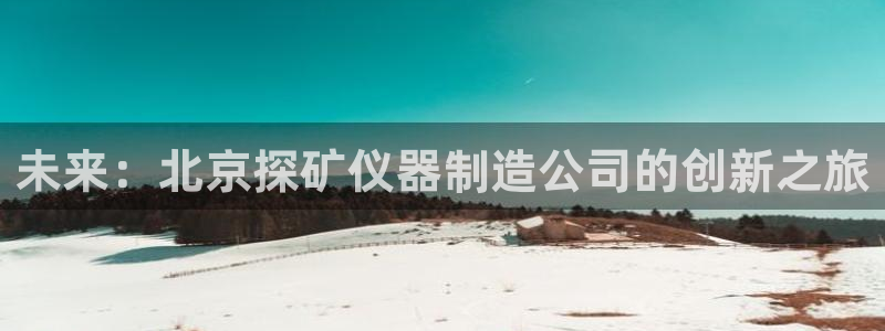 星欧娱乐注册开户：未来：北京探矿仪器制造公司的创新之旅