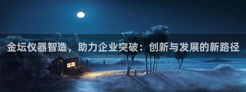 欧星娱乐网络娱乐：金坛仪器智造，助力企业突破：创新与发展的新