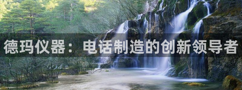 亚星娱乐欧瘫威sky133688：德玛仪器：电话制造的创新领