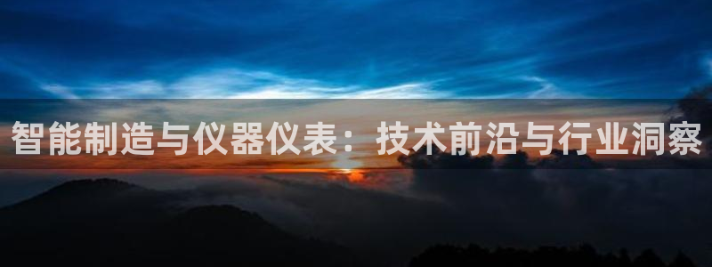 星欧娱乐围7O777：智能制造与仪器仪表：技术前沿与行业洞察