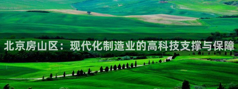 欧乐星城团购娱乐怎么样：北京房山区：现代化制造业的高科技支撑
