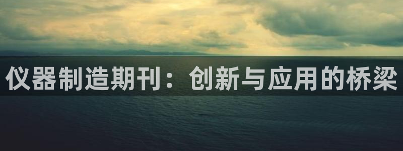 武汉欧汇星娱乐有限公司：仪器制造期刊：创新与应用的桥梁