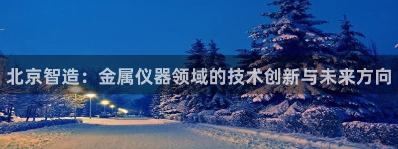 娱乐星扒客欧豪：北京智造：金属仪器领域的技术创新与未来方向