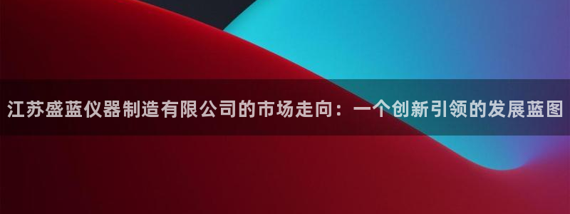 星欧娱乐最新活动：江苏盛蓝仪器制造有限公司的市场走向：一个创