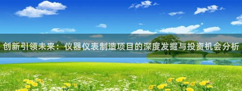 星欧娱乐官方微博：创新引领未来：仪器仪表制造项目的深度发掘与