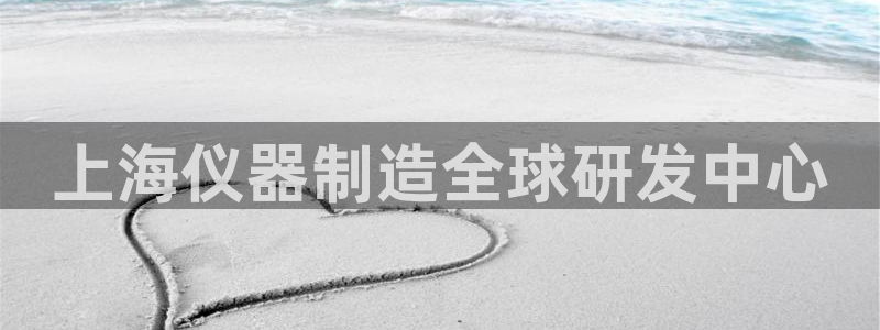 七星娱乐欧包：上海仪器制造全球研发中心