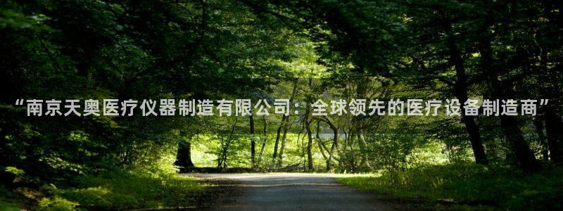 乌鲁木齐欧乐星城娱乐：“南京天奥医疗仪器制造有限公司：全球领