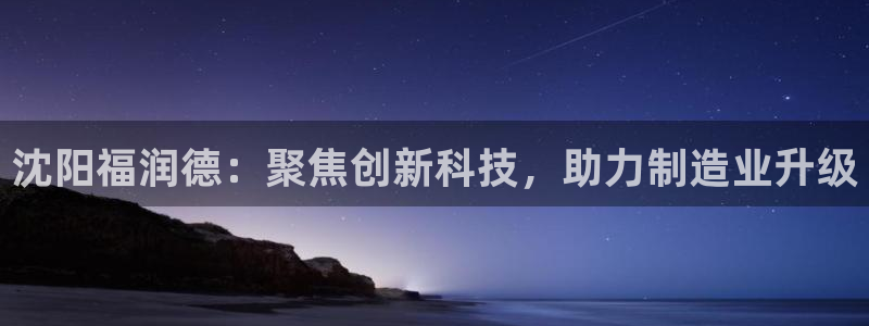 欧乐星城团购娱乐怎么样：沈阳福润德：聚焦创新科技，助力制造业