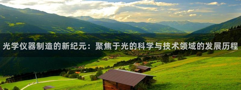 星欧娱乐官网登录入口：光学仪器制造的新纪元：聚焦于光的科学与