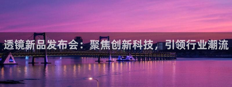 星欧娱乐官网客服电话号码：透镜新品发布会：聚焦创新科技，引领