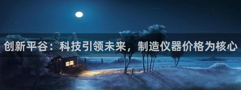 星欧娱乐人工客服电话：创新平谷：科技引领未来，制造仪器价格为