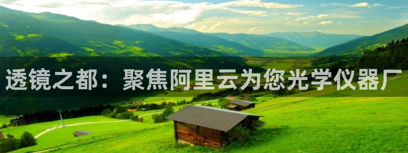 欧星娱乐网址：透镜之都：聚焦阿里云为您光学仪器厂