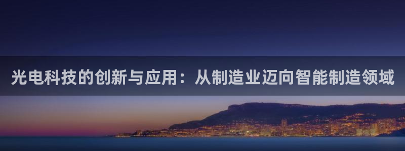 星欧娱乐经7O777：光电科技的创新与应用：从制造业迈向智能