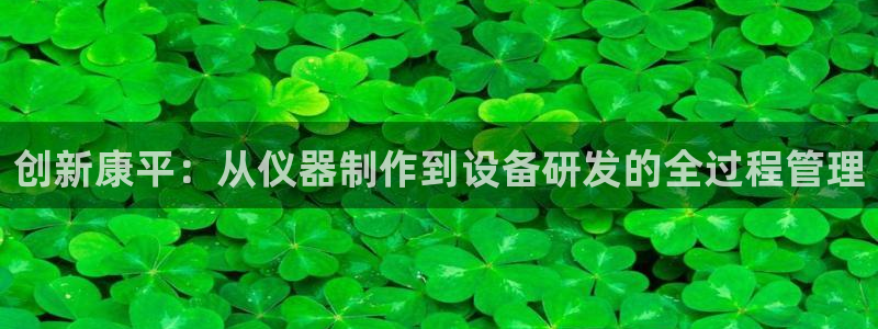 星欧娱乐2024：创新康平：从仪器制作到设备研发的全过程管理