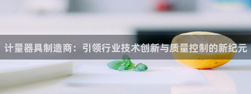 星欧娱乐银行卡怎么登录：计量器具制造商：引领行业技术创新与质