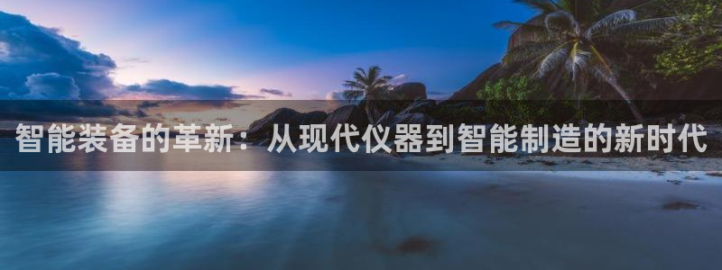 星欧娱乐老版本下载：智能装备的革新：从现代仪器到智能制造的新