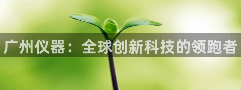欧星娱乐备用网址：广州仪器：全球创新科技的领跑者