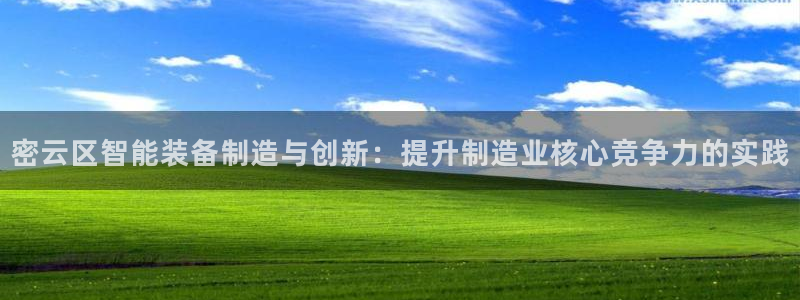七星娱乐欧包：密云区智能装备制造与创新：提升制造业核心竞争力