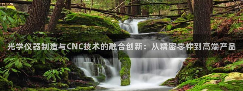 欧星娱乐视频：光学仪器制造与CNC技术的融合创新：从精密零件